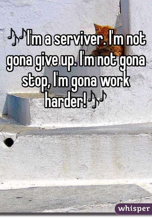 🎶I'm a serviver. I'm not gona give up. I'm not gona stop, I'm gona work harder!🎶