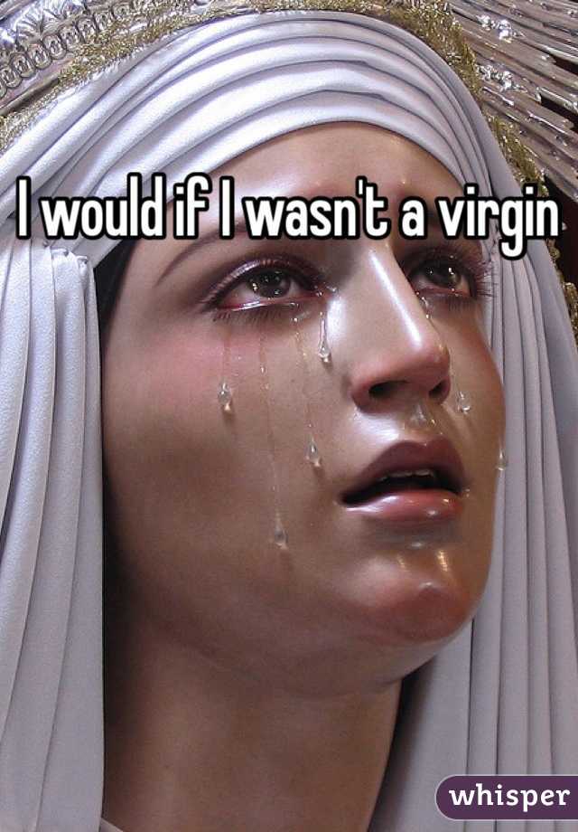 I would if I wasn't a virgin 