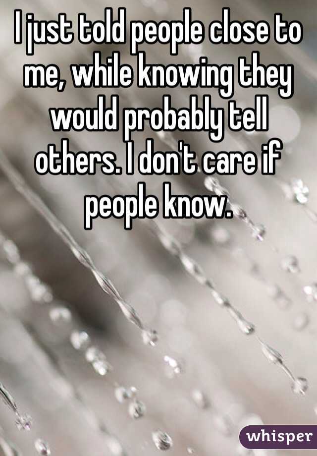 I just told people close to me, while knowing they would probably tell others. I don't care if people know. 