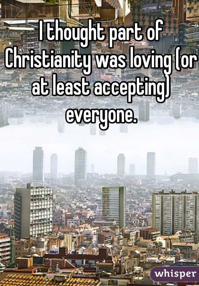 I thought part of Christianity was loving (or at least accepting) everyone.