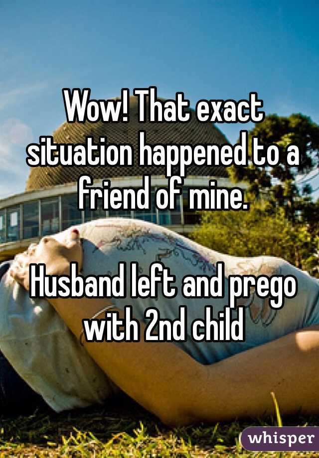 Wow! That exact situation happened to a friend of mine. 

Husband left and prego with 2nd child