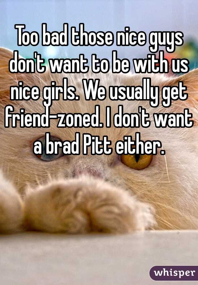 Too bad those nice guys don't want to be with us nice girls. We usually get friend-zoned. I don't want a brad Pitt either.