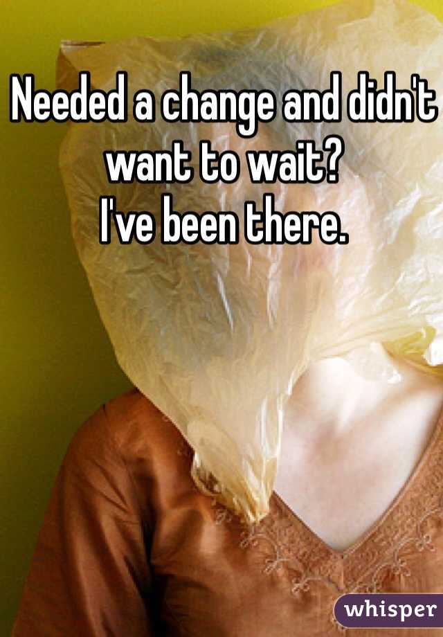 Needed a change and didn't want to wait? 
I've been there.
