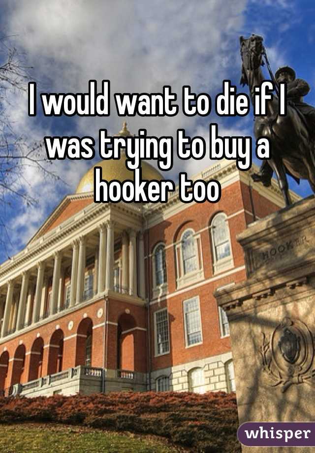 I would want to die if I was trying to buy a hooker too