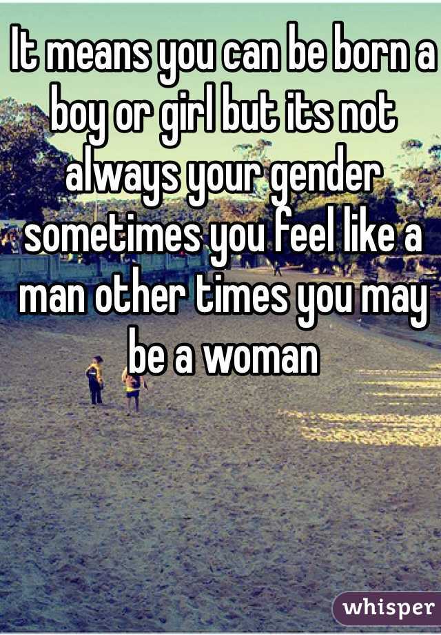 It means you can be born a boy or girl but its not always your gender sometimes you feel like a man other times you may be a woman 