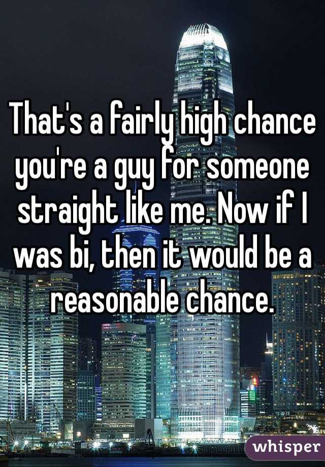 That's a fairly high chance you're a guy for someone straight like me. Now if I was bi, then it would be a reasonable chance.