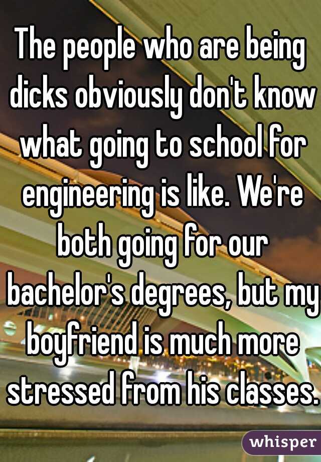 The people who are being dicks obviously don't know what going to school for engineering is like. We're both going for our bachelor's degrees, but my boyfriend is much more stressed from his classes.