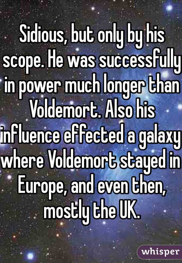 Sidious, but only by his scope. He was successfully in power much longer than Voldemort. Also his influence effected a galaxy where Voldemort stayed in Europe, and even then, mostly the UK.