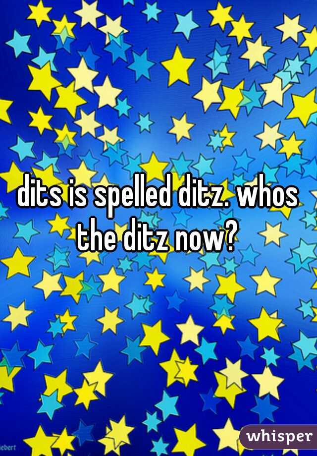 dits is spelled ditz. whos the ditz now? 