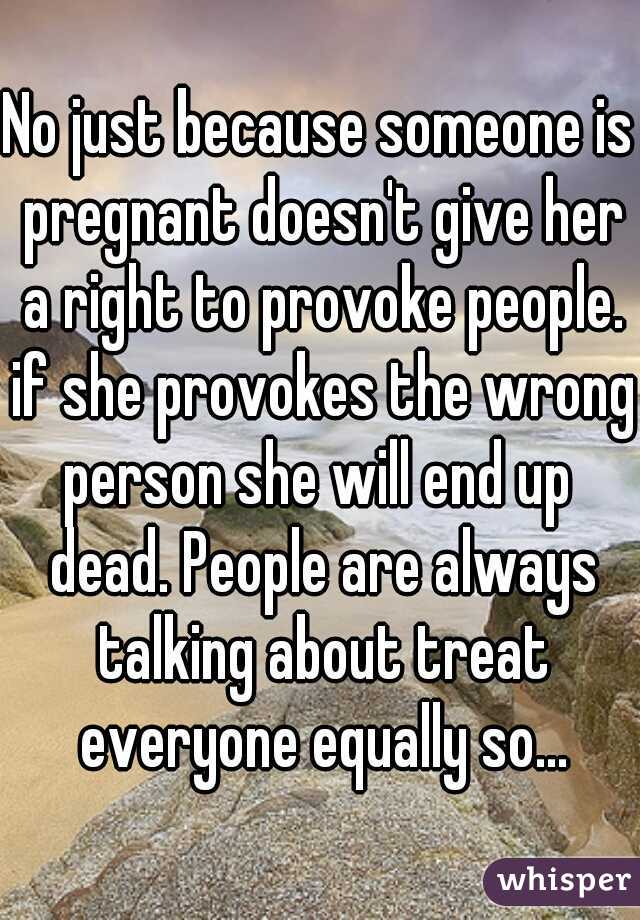 No just because someone is pregnant doesn't give her a right to provoke people. if she provokes the wrong person she will end up  dead. People are always talking about treat everyone equally so...