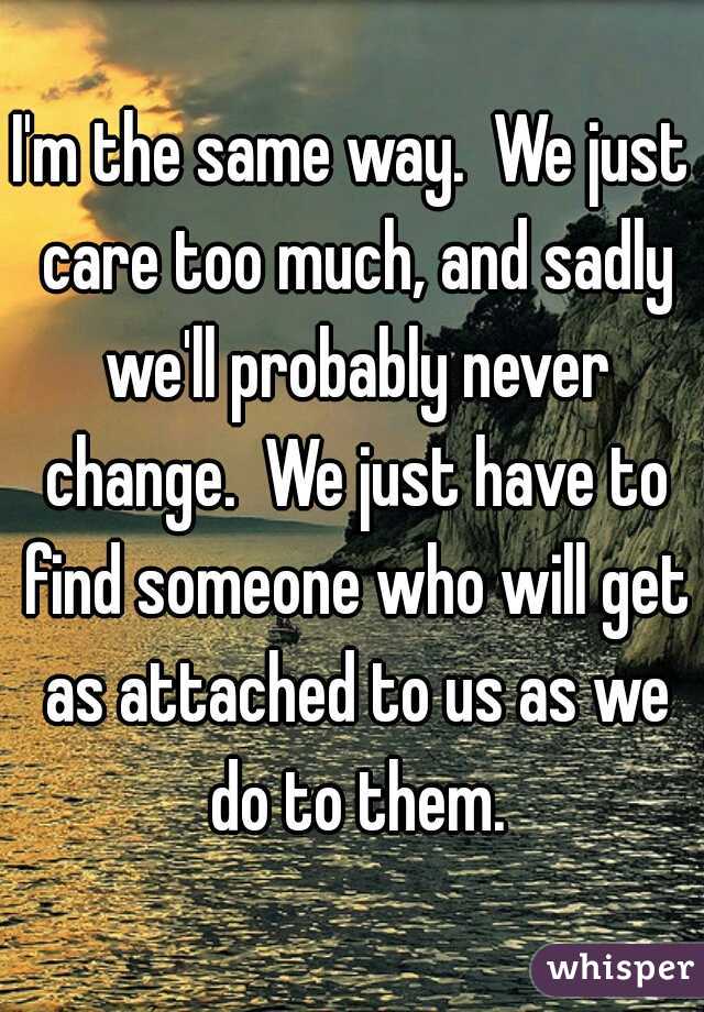 I'm the same way.  We just care too much, and sadly we'll probably never change.  We just have to find someone who will get as attached to us as we do to them.