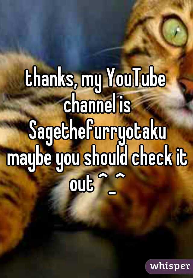thanks, my YouTube channel is Sagethefurryotaku maybe you should check it out ^_^