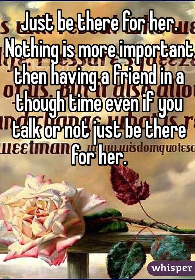 Just be there for her. Nothing is more important then having a friend in a though time even if you talk or not just be there for her. 