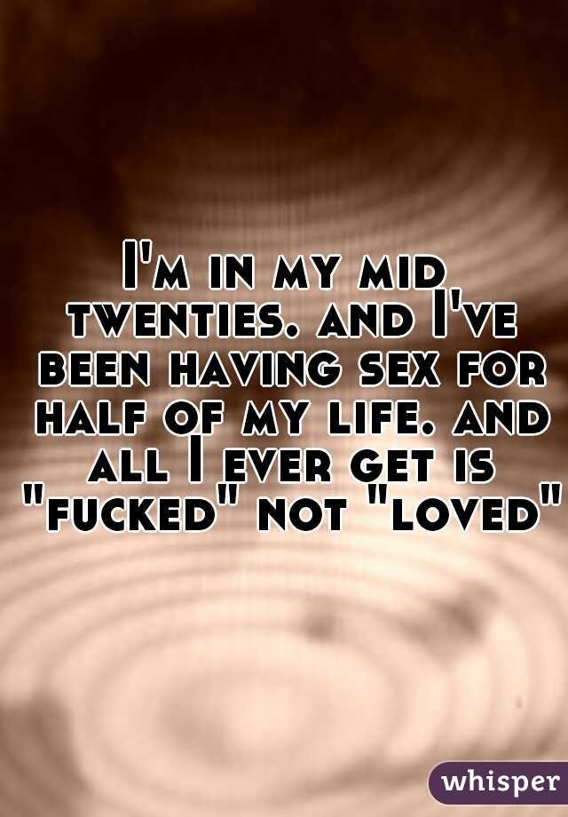 I'm in my mid twenties. and I've been having sex for half of my life. and all I ever get is "fucked" not "loved"
