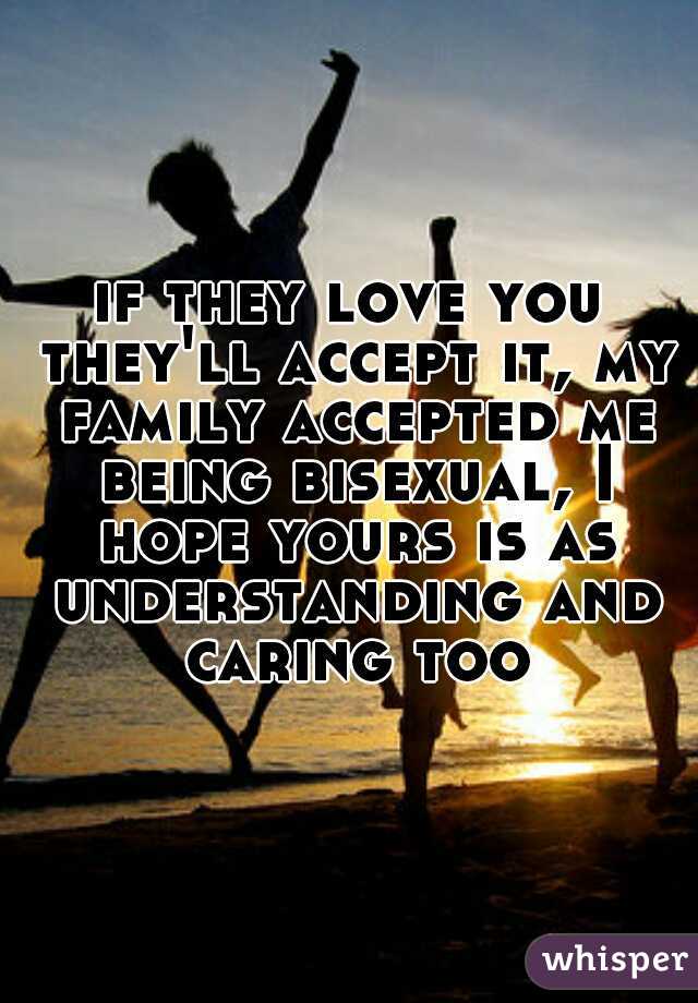 if they love you they'll accept it, my family accepted me being bisexual, I hope yours is as understanding and caring too