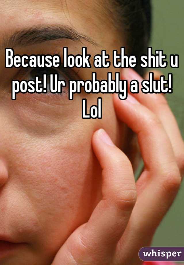 Because look at the shit u post! Ur probably a slut! Lol 