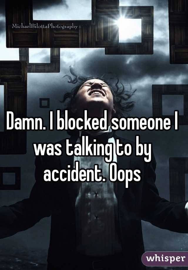 Damn. I blocked someone I was talking to by accident. Oops