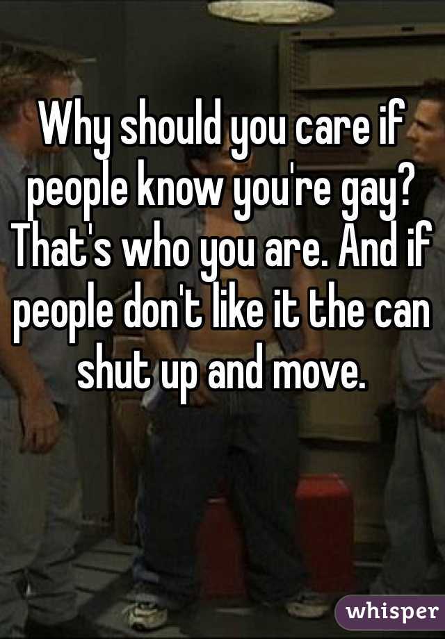 Why should you care if people know you're gay? That's who you are. And if people don't like it the can shut up and move. 