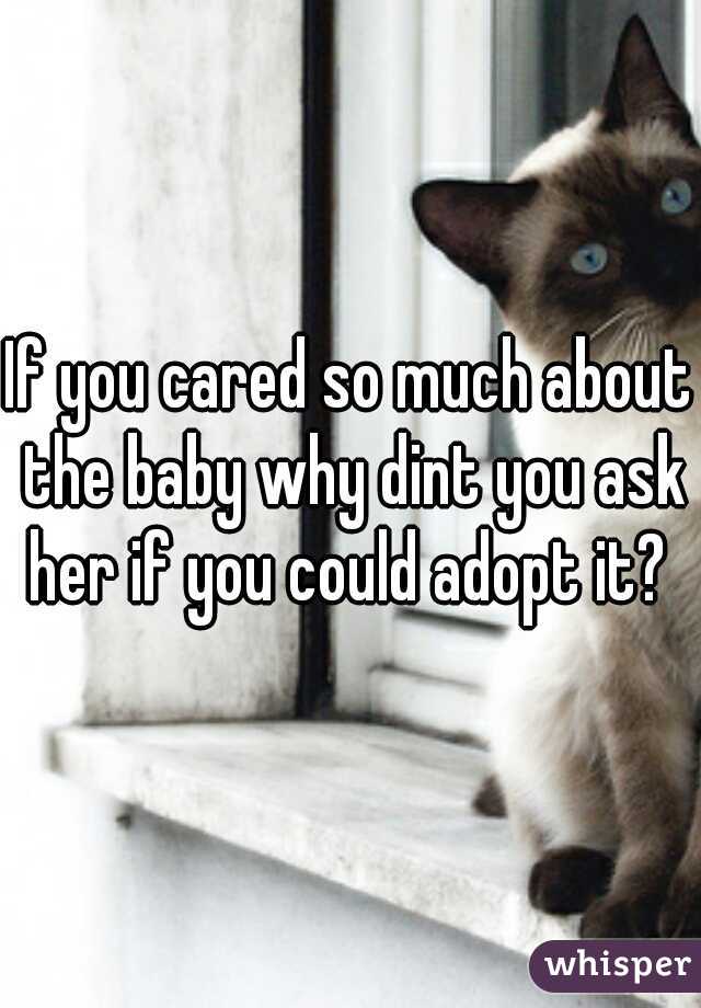 If you cared so much about the baby why dint you ask her if you could adopt it? 
 