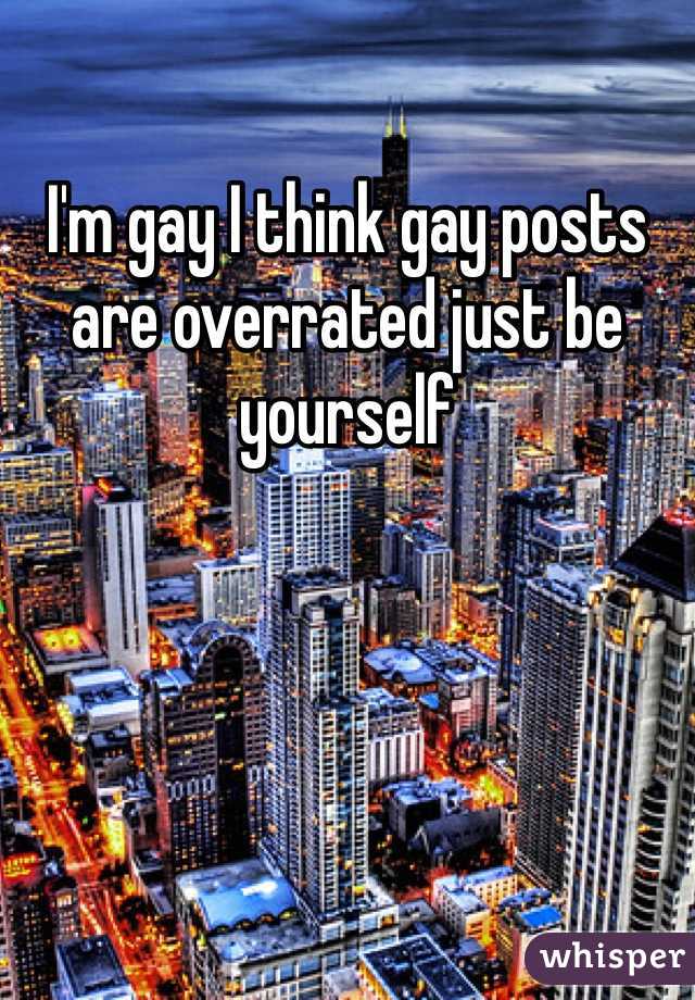 I'm gay I think gay posts are overrated just be yourself 