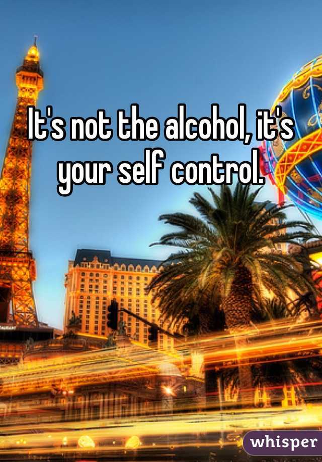 It's not the alcohol, it's your self control.