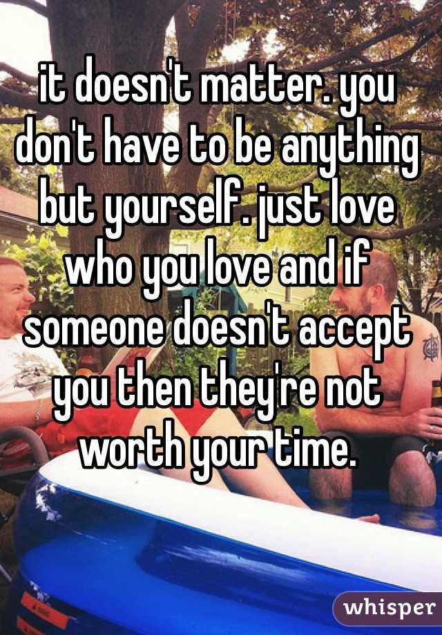 it doesn't matter. you don't have to be anything but yourself. just love who you love and if someone doesn't accept you then they're not worth your time. 