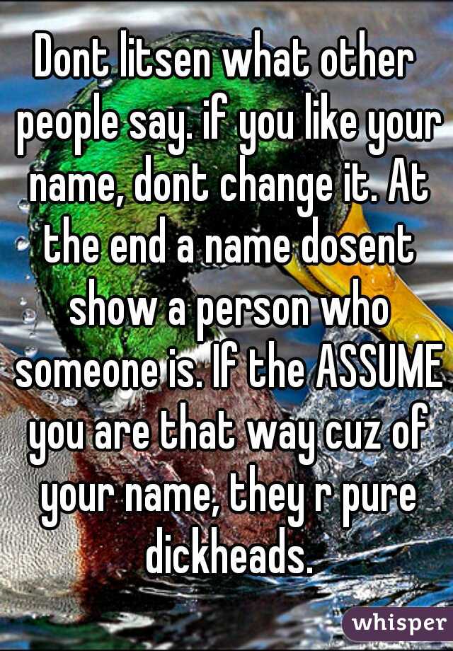 Dont litsen what other people say. if you like your name, dont change it. At the end a name dosent show a person who someone is. If the ASSUME you are that way cuz of your name, they r pure dickheads.