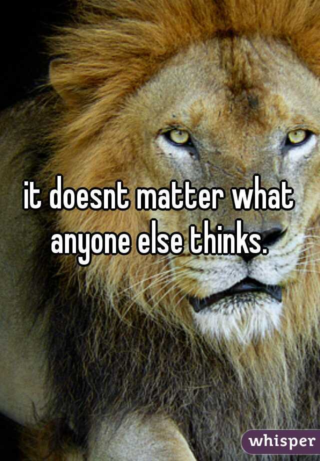 it doesnt matter what anyone else thinks. 