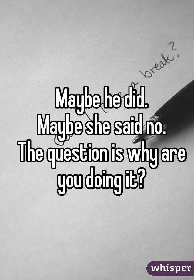 Maybe he did.
Maybe she said no.
The question is why are you doing it?