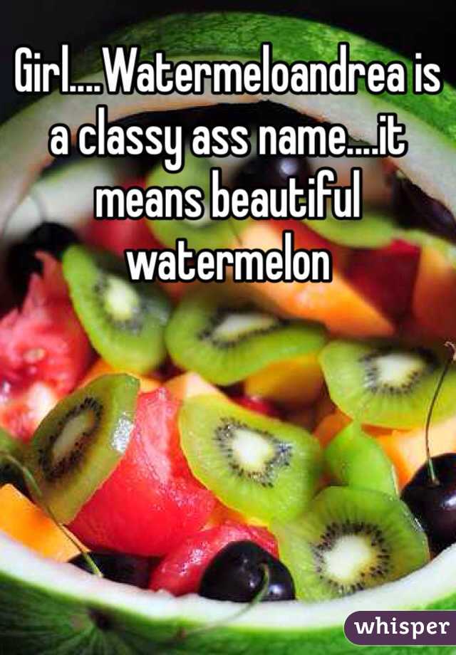 Girl....Watermeloandrea is a classy ass name....it means beautiful watermelon