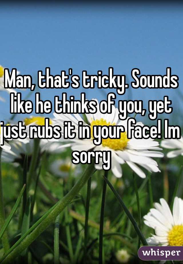 Man, that's tricky. Sounds like he thinks of you, yet just rubs it in your face! Im sorry