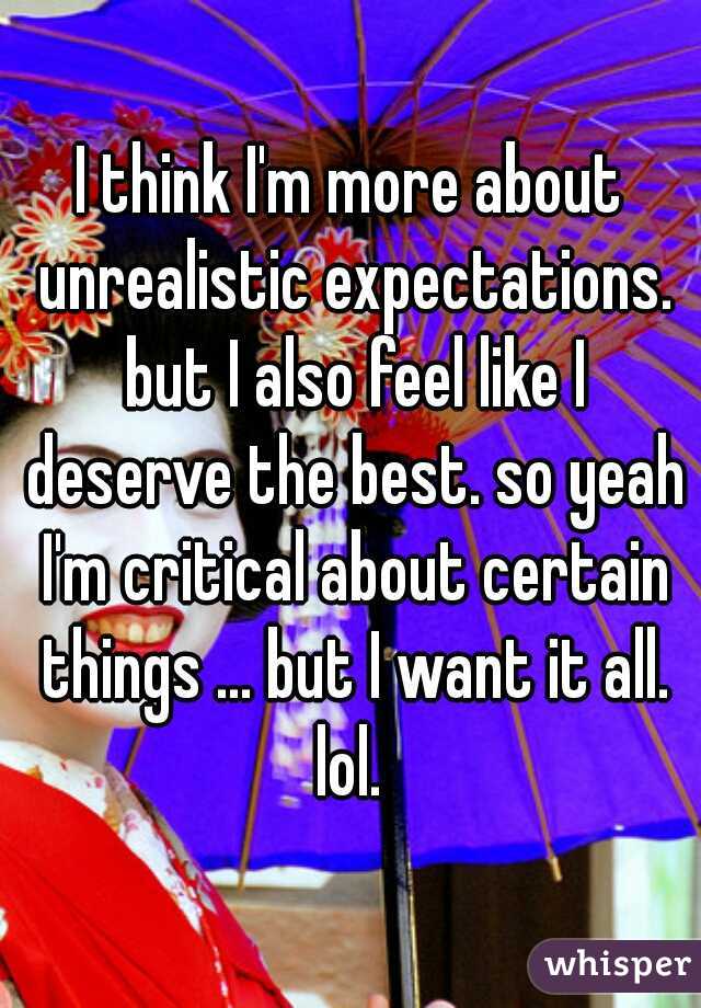 I think I'm more about unrealistic expectations. but I also feel like I deserve the best. so yeah I'm critical about certain things ... but I want it all. lol. 