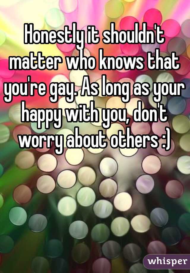 Honestly it shouldn't matter who knows that you're gay. As long as your happy with you, don't worry about others :) 