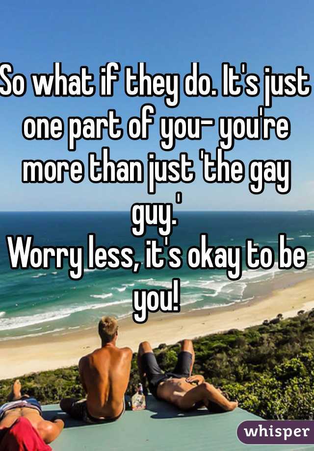So what if they do. It's just one part of you- you're more than just 'the gay guy.' 
Worry less, it's okay to be you!