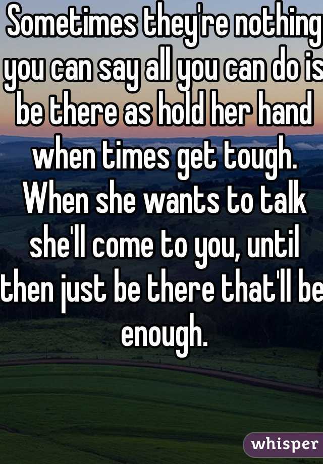 Sometimes they're nothing you can say all you can do is be there as hold her hand when times get tough. When she wants to talk she'll come to you, until then just be there that'll be enough. 