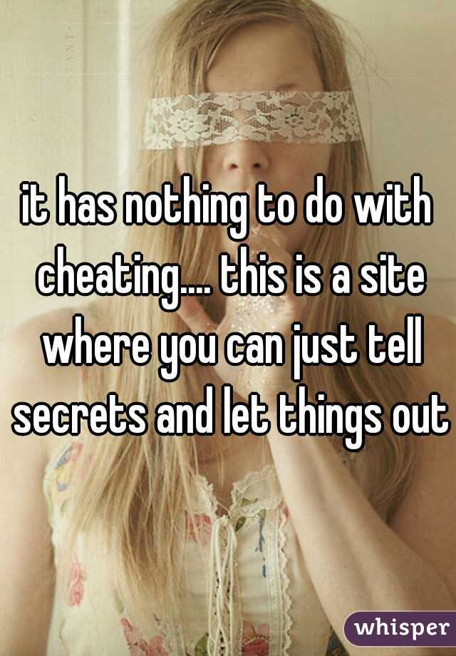 it has nothing to do with cheating.... this is a site where you can just tell secrets and let things out