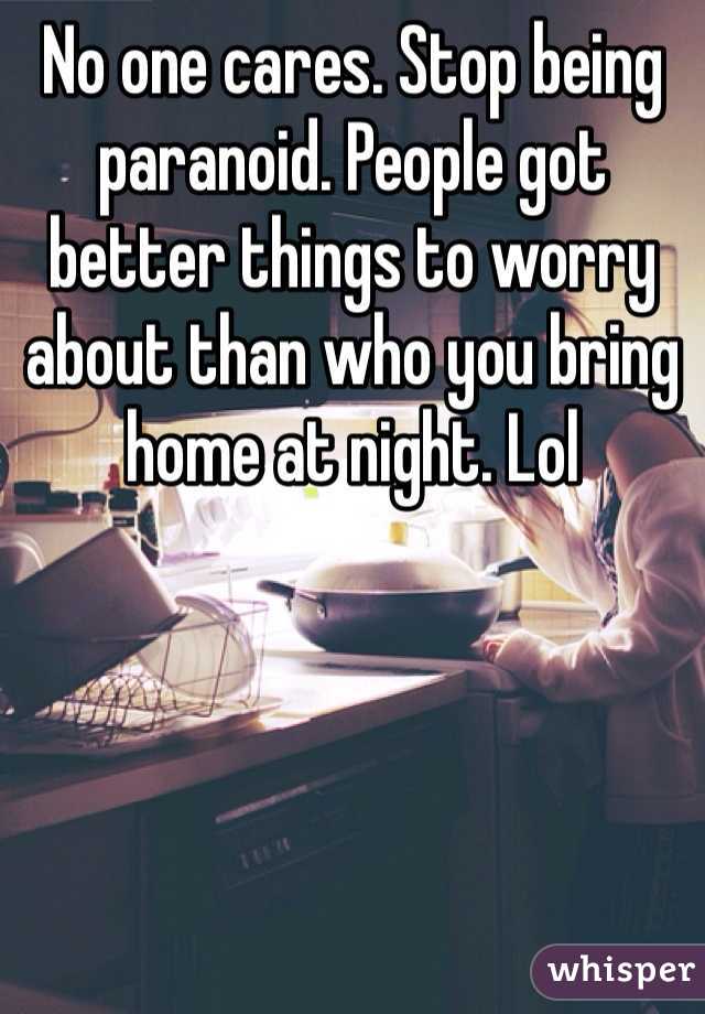 No one cares. Stop being paranoid. People got better things to worry about than who you bring home at night. Lol