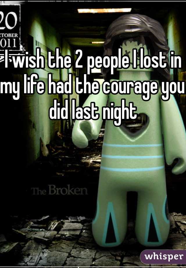 I wish the 2 people I lost in my life had the courage you did last night