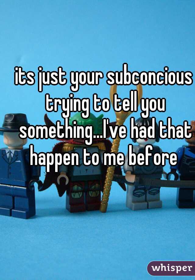 its just your subconcious trying to tell you something...I've had that happen to me before 