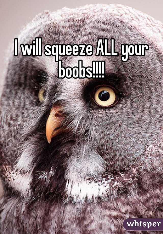 I will squeeze ALL your boobs!!!!