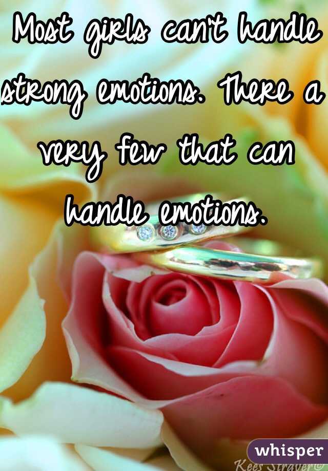 Most girls can't handle strong emotions. There a very few that can handle emotions. 