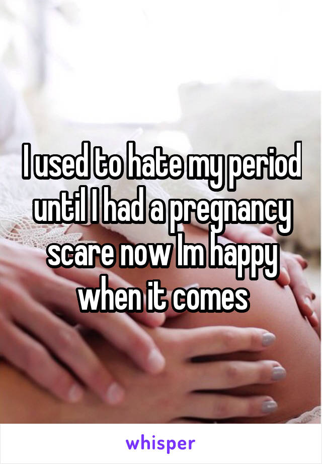 I used to hate my period until I had a pregnancy scare now Im happy when it comes