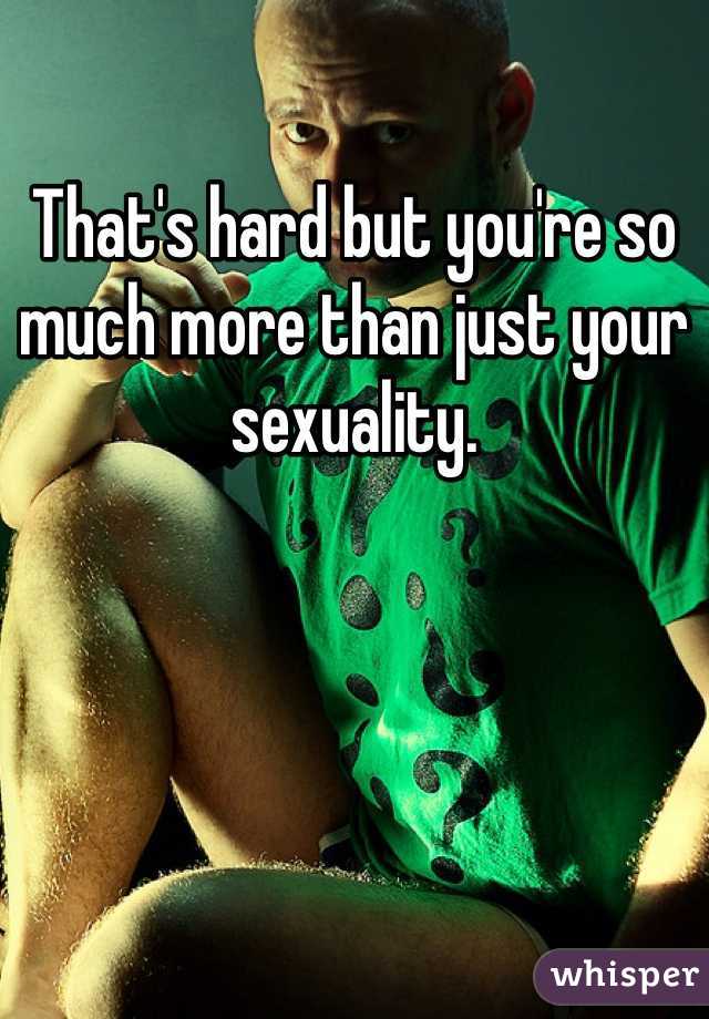 That's hard but you're so much more than just your sexuality. 