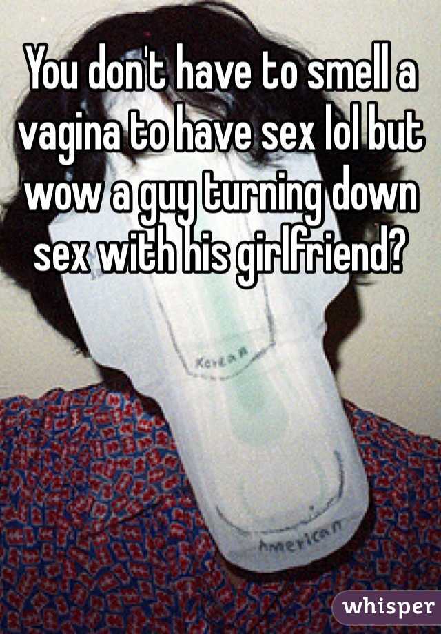 You don't have to smell a vagina to have sex lol but wow a guy turning down sex with his girlfriend? 