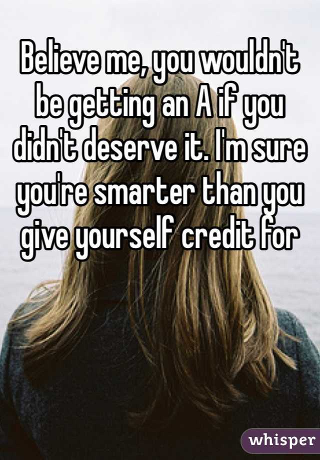 Believe me, you wouldn't be getting an A if you didn't deserve it. I'm sure you're smarter than you give yourself credit for