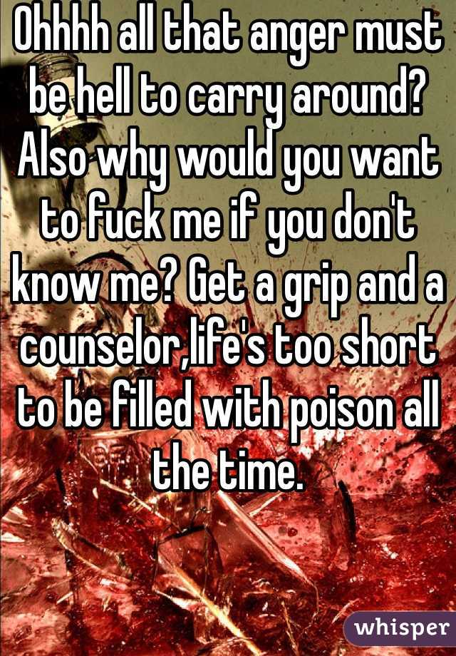 Ohhhh all that anger must be hell to carry around? Also why would you want to fuck me if you don't know me? Get a grip and a counselor,life's too short to be filled with poison all the time. 