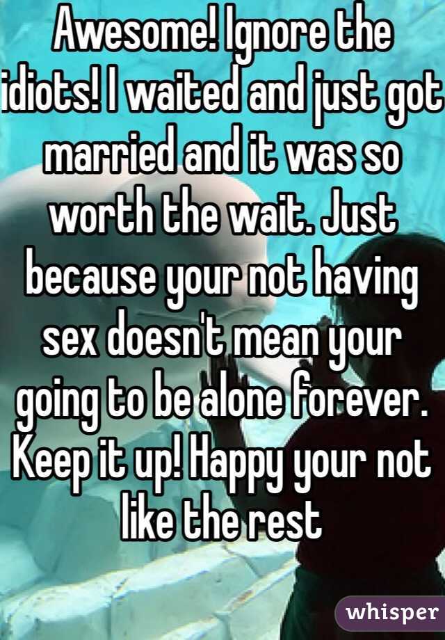 Awesome! Ignore the idiots! I waited and just got married and it was so worth the wait. Just because your not having sex doesn't mean your going to be alone forever. Keep it up! Happy your not like the rest