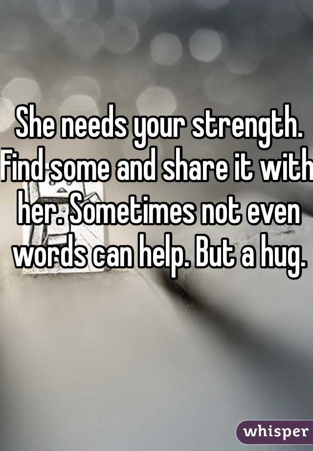 She needs your strength. Find some and share it with her. Sometimes not even words can help. But a hug. 