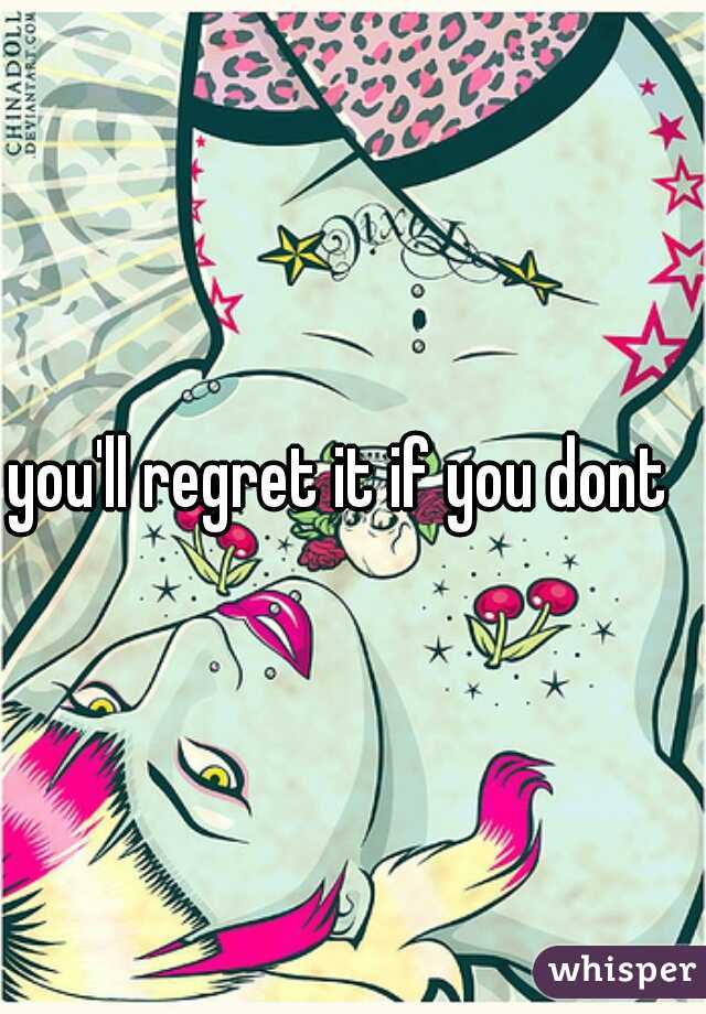 you'll regret it if you dont  