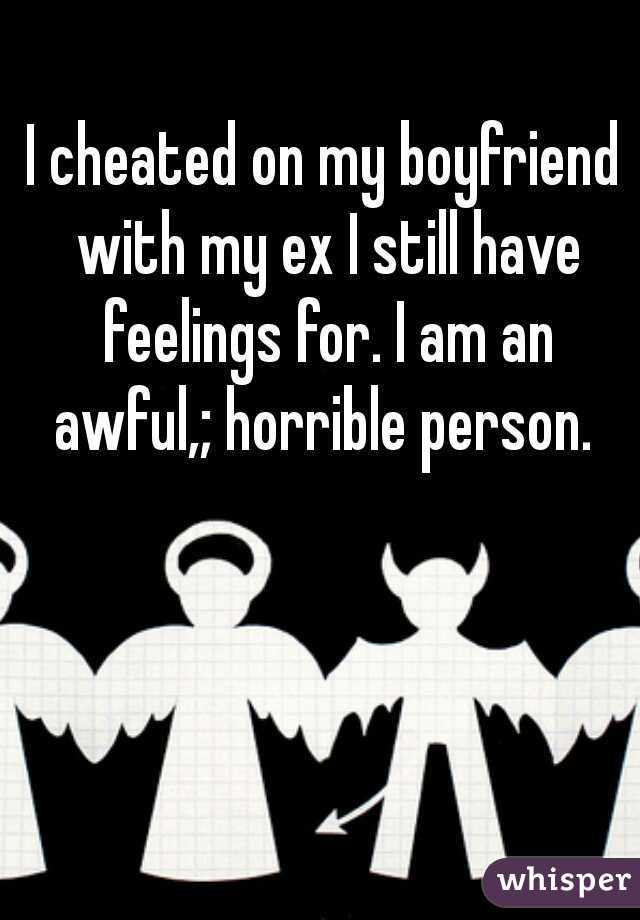 I cheated on my boyfriend with my ex I still have feelings for. I am an awful,; horrible person. 